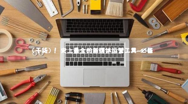 整理了12个新媒体运营神器,新媒体运营必备十大工具是什么