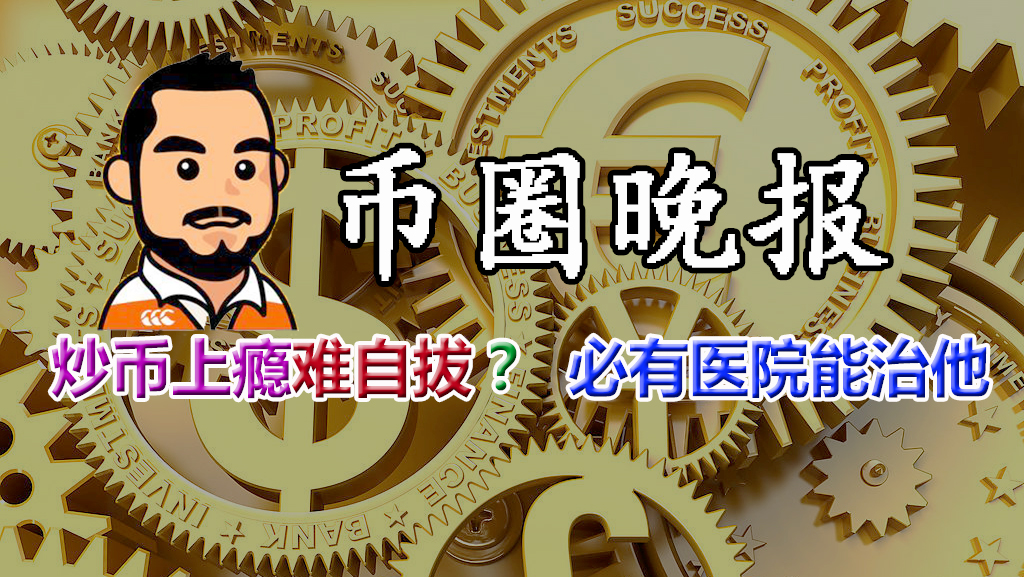 8月7日币圈晚报——炒币上瘾难自拔？必有医院能治他