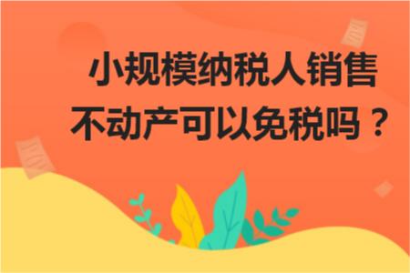 小规模纳税人销售不动产交哪些税,小规模纳税人出租不动产免税