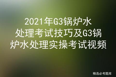 锅炉水处理G3证实操考试内容,g3锅炉水处理考试技巧