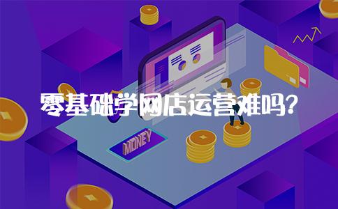 零基础开网店怎么运营得好,如何开网店新手入门知识