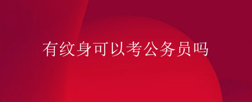 有纹身可以入学大学吗,有纹身可以考公务员吗2021