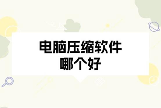 电脑压缩软件哪个好？市面上常见的电脑压缩软件