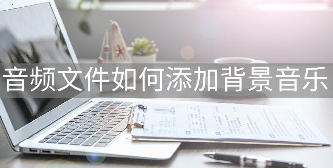 音频文件怎么配上背景音乐,录制的音频文件加背景音乐