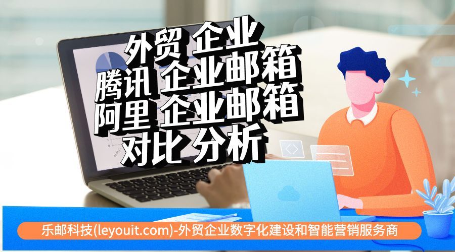 腾讯阿里企业邮箱哪家好,外贸用腾讯企业邮箱