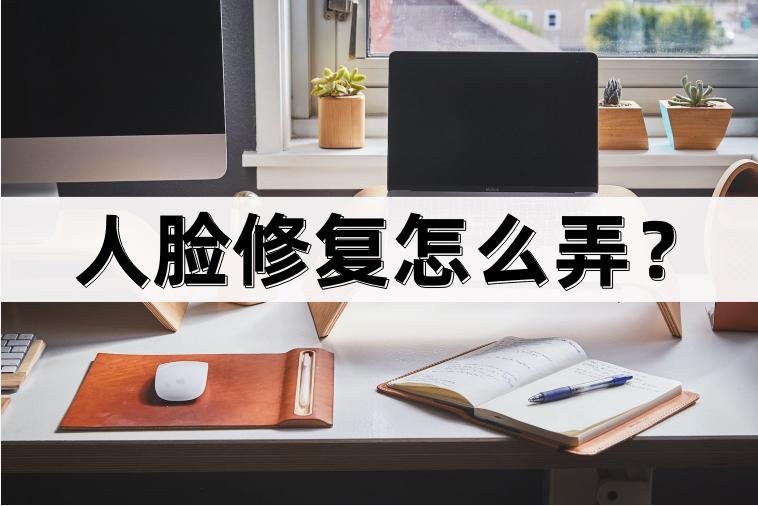 人脸修复用什么软件最好,人脸修复污点的方法