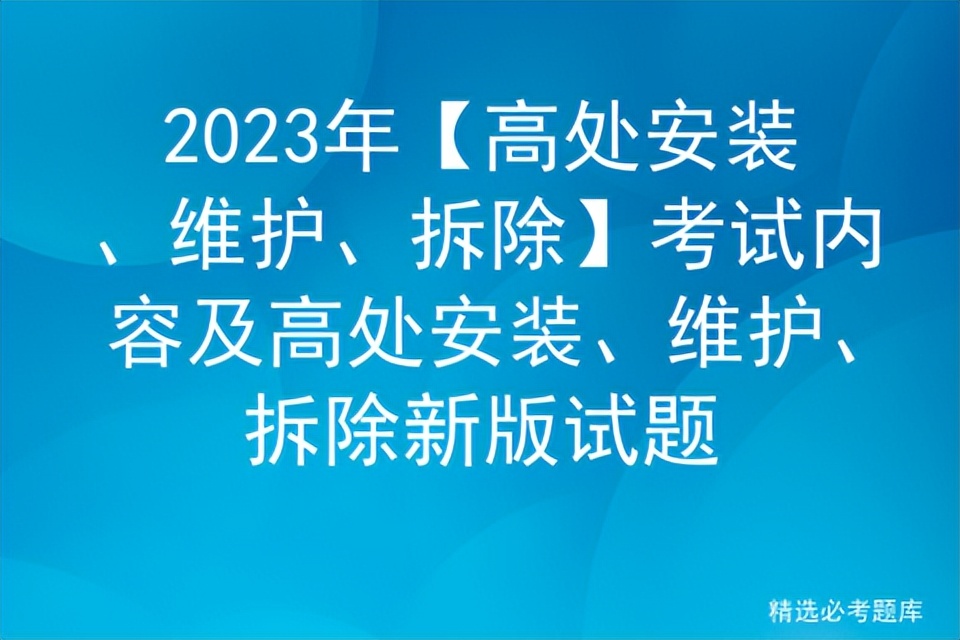 2022高处安装维护拆除试题及答案,2023年高处安装维护拆除作业教程