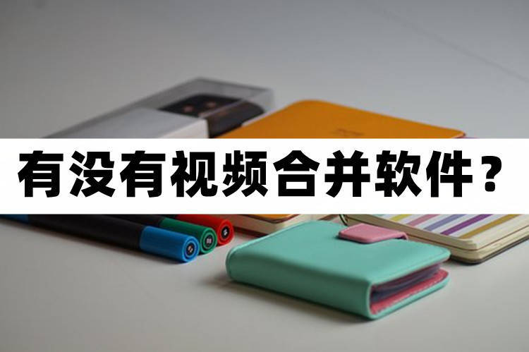 好用的视频合并软件,视频合并用什么软件免费