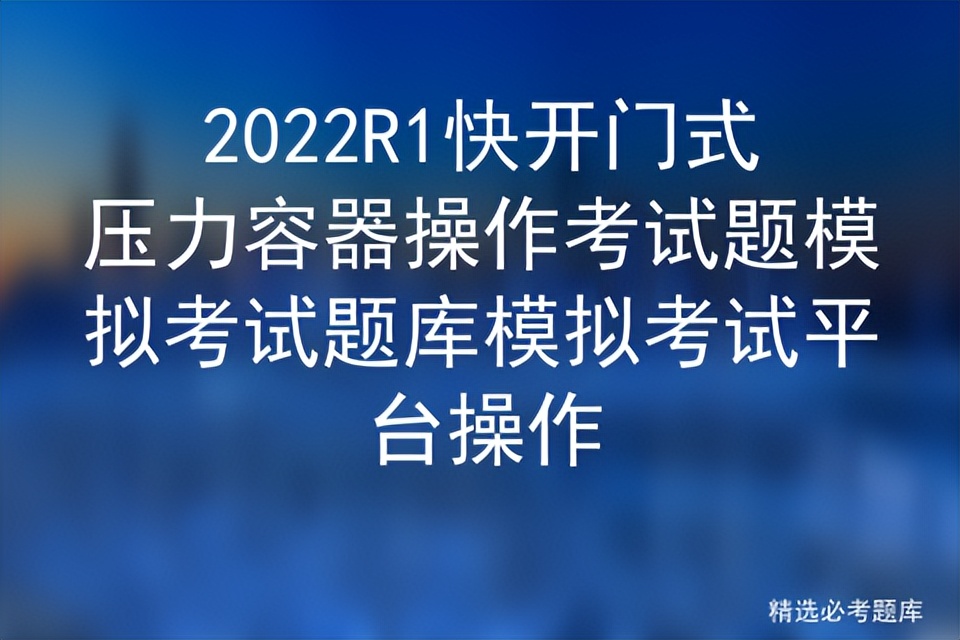 r1快开门式压力容器操作考试题库,2020快开门压力容器操作证考试题