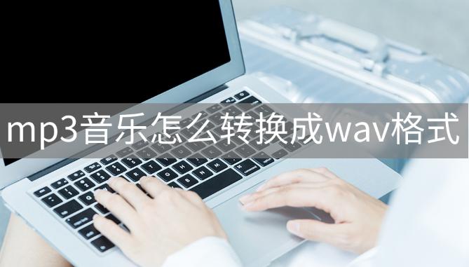如何将wav格式转换成mp3格式,如何把wav音乐转换mp3格式
