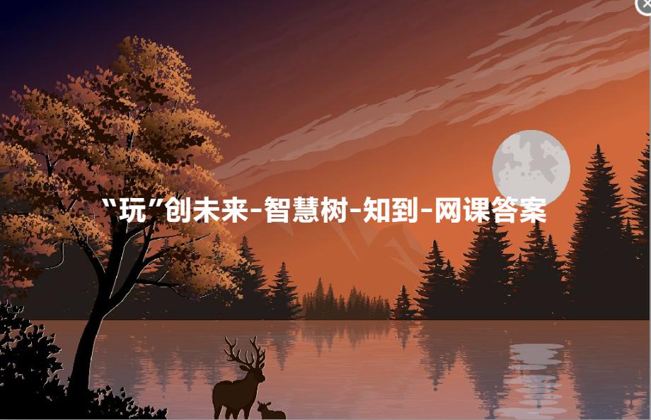 智慧树知到玩创未来见面课测试,智慧树知到网课答案