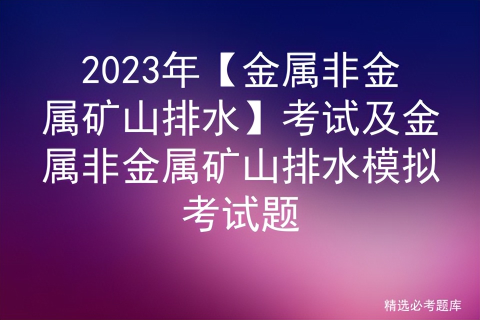 金属矿山排水证模拟题,金属非金属矿山排水考试题库