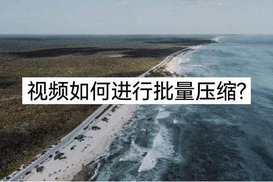 视频批量压缩操作,批量快速压缩视频大小